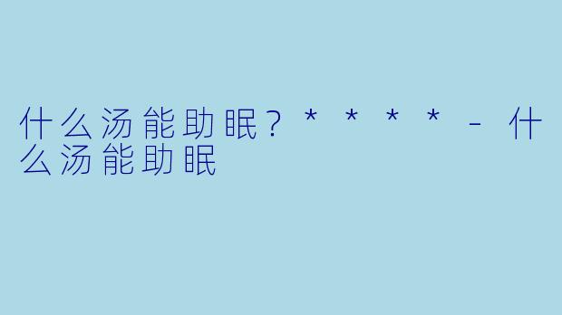 什么汤能助眠？****