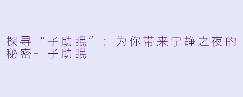 探寻“子助眠”：为你带来宁静之夜的秘密-子助眠