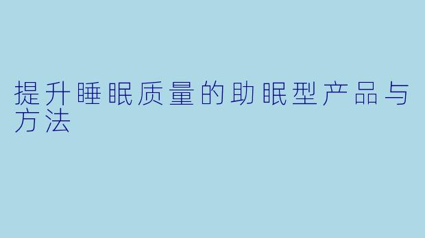 提升睡眠质量的助眠型产品与方法
