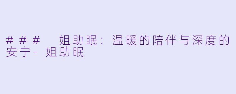 ### 姐助眠：温暖的陪伴与深度的安宁-姐助眠