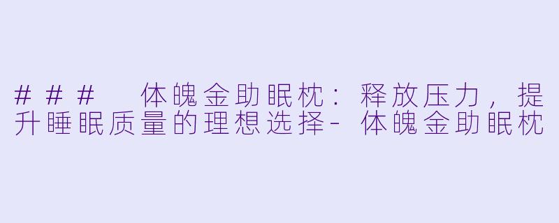 ### 体魄金助眠枕：释放压力，提升睡眠质量的理想选择-体魄金助眠枕