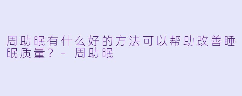 周助眠有什么好的方法可以帮助改善睡眠质量？