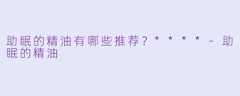 助眠的精油有哪些推荐?****