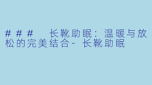 ### 长靴助眠：温暖与放松的完美结合-长靴助眠