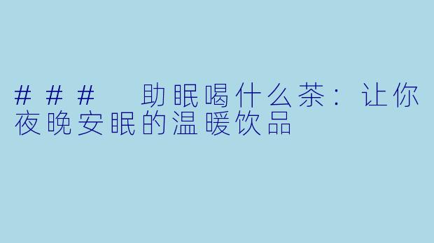 ### 助眠喝什么茶：让你夜晚安眠的温暖饮品