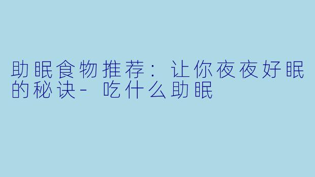 助眠食物推荐：让你夜夜好眠的秘诀