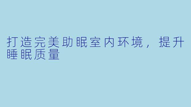 打造完美助眠室内环境，提升睡眠质量