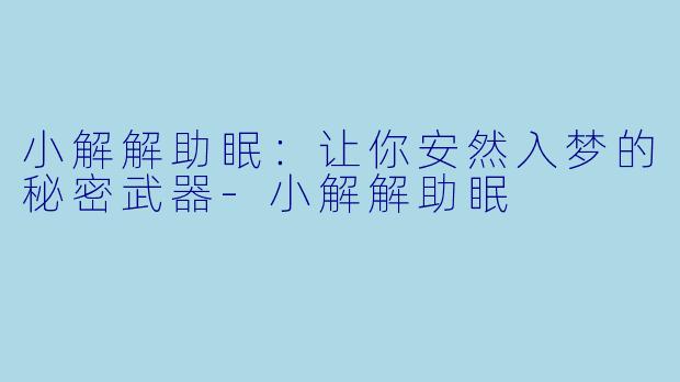 小解解助眠：让你安然入梦的秘密武器-小解解助眠