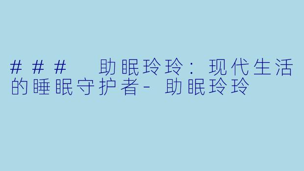 ### 助眠玲玲：现代生活的睡眠守护者-助眠玲玲