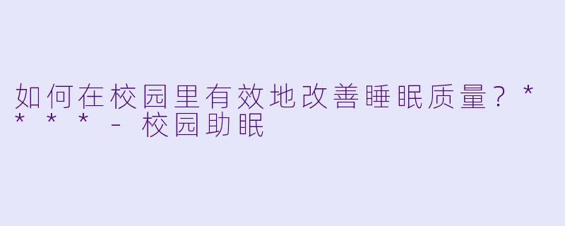 如何在校园里有效地改善睡眠质量？****