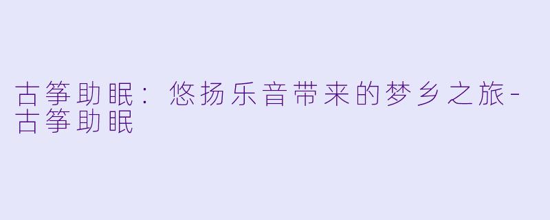 古筝助眠：悠扬乐音带来的梦乡之旅-古筝助眠