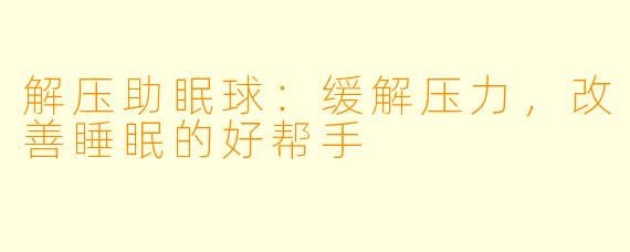 解压助眠球：缓解压力，改善睡眠的好帮手