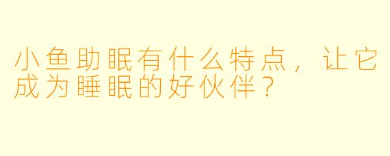 小鱼助眠有什么特点，让它成为睡眠的好伙伴？