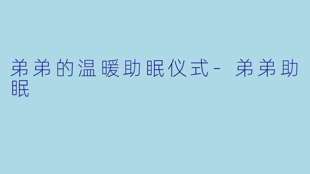 弟弟的温暖助眠仪式-弟弟助眠