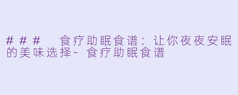 ### 食疗助眠食谱：让你夜夜安眠的美味选择-食疗助眠食谱