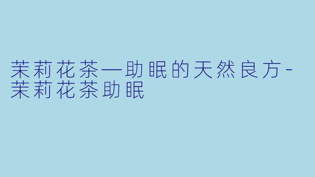 茉莉花茶—助眠的天然良方-茉莉花茶助眠