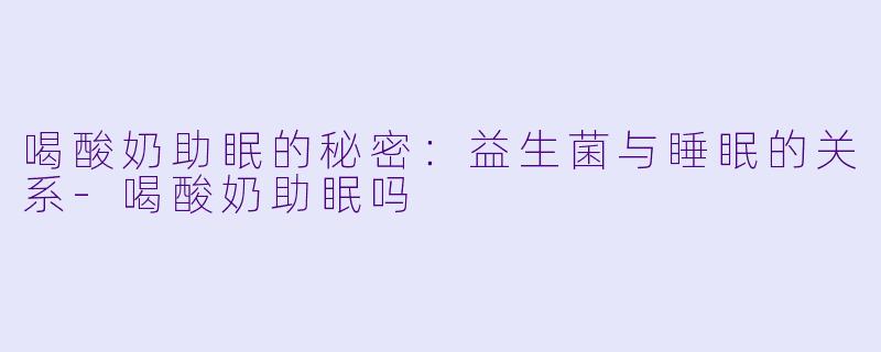 喝酸奶助眠的秘密：益生菌与睡眠的关系-喝酸奶助眠吗