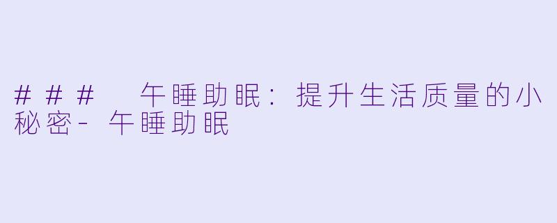 ### 午睡助眠：提升生活质量的小秘密-午睡助眠
