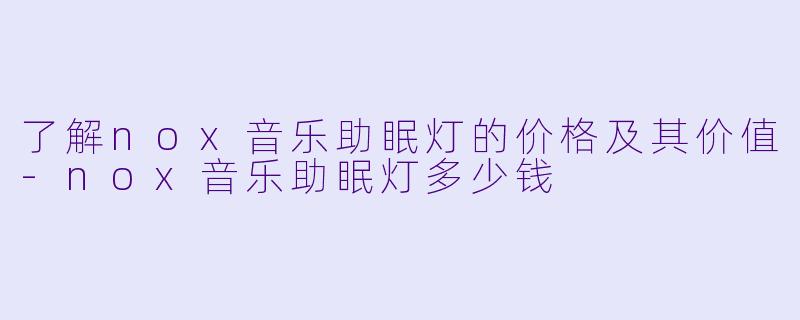 了解nox音乐助眠灯的价格及其价值-nox音乐助眠灯多少钱