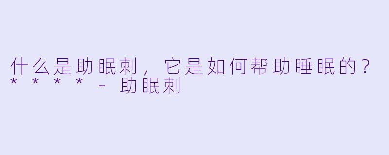 什么是助眠刺,它是如何帮助睡眠的?****