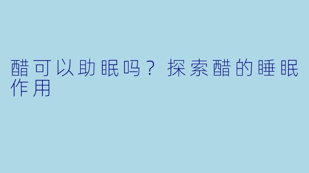 醋可以助眠吗？探索醋的睡眠作用
