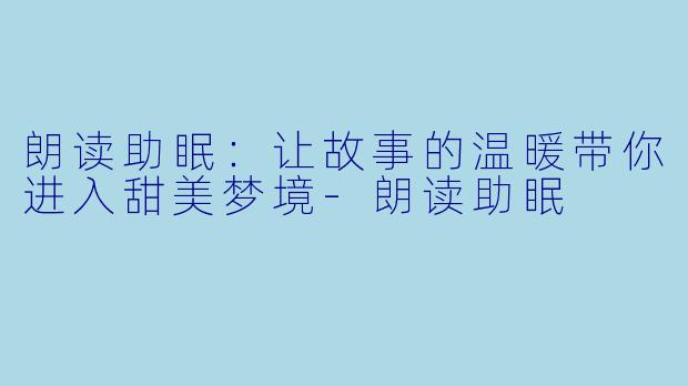 朗读助眠：让故事的温暖带你进入甜美梦境-朗读助眠