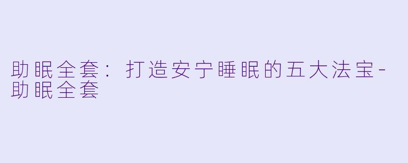 助眠全套：打造安宁睡眠的五大法宝-助眠全套