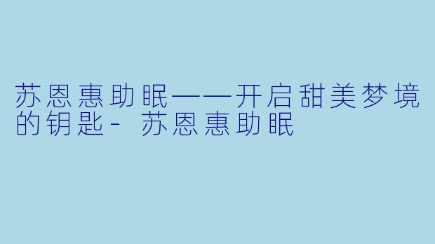苏恩惠助眠——开启甜美梦境的钥匙-苏恩惠助眠
