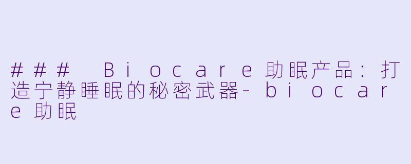 ### Biocare助眠产品：打造宁静睡眠的秘密武器-biocare助眠