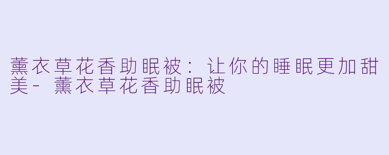 薰衣草花香助眠被：让你的睡眠更加甜美-薰衣草花香助眠被