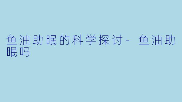 鱼油助眠的科学探讨-鱼油助眠吗