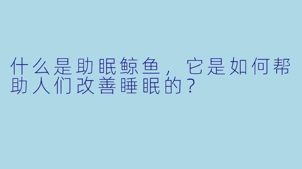 什么是助眠鲸鱼，它是如何帮助人们改善睡眠的？