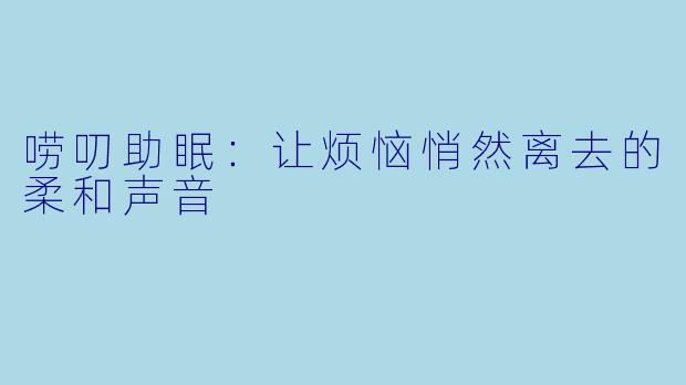 唠叨助眠：让烦恼悄然离去的柔和声音