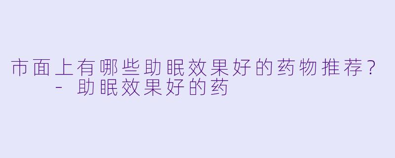 市面上有哪些助眠效果好的药物推荐？  
