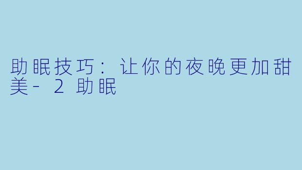 助眠技巧：让你的夜晚更加甜美-2助眠