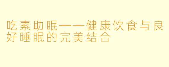 吃素助眠——健康饮食与良好睡眠的完美结合