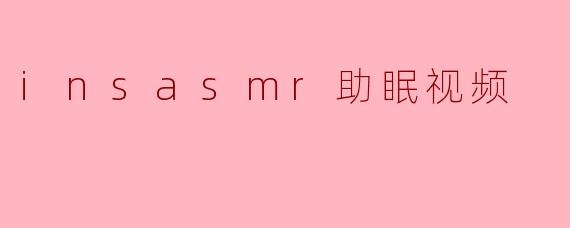 insasmr助眠视频有什么特点,让人容易入睡?