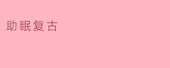 什么是助眠复古,它是如何帮助人们改善睡眠的?