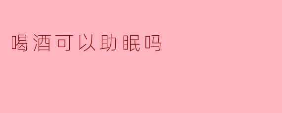 喝酒可以助眠吗