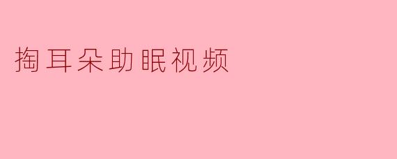### 掏耳朵助眠视频:放松与安眠的新选择