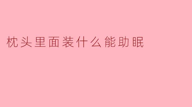 枕头里面装什么能助眠？****