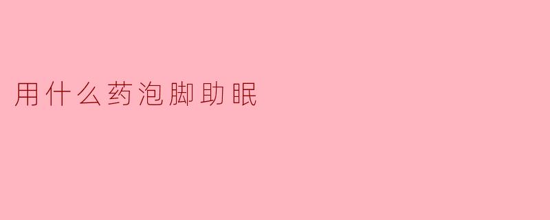 用什么药泡脚可以帮助睡眠?****
