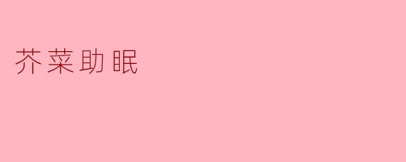 芥菜真的可以帮助睡眠吗？  