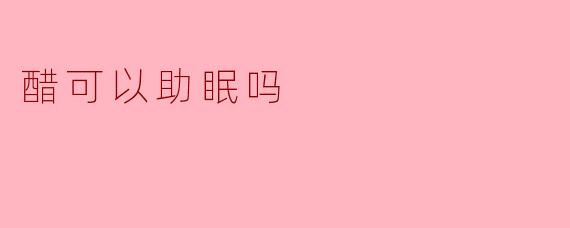 醋可以助眠吗?探索醋的睡眠作用