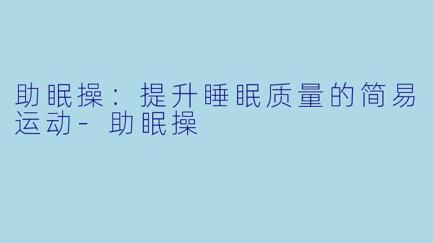 助眠操：提升睡眠质量的简易运动-助眠操