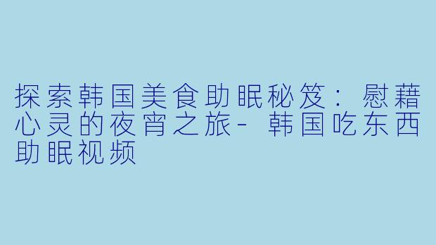 探索韩国美食助眠秘笈：慰藉心灵的夜宵之旅-韩国吃东西助眠视频