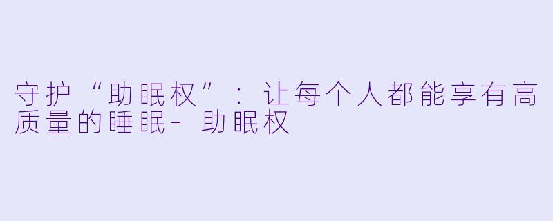 守护“助眠权”：让每个人都能享有高质量的睡眠-助眠权