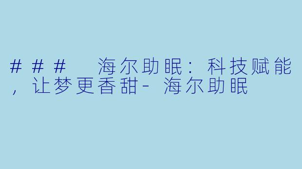 ### 海尔助眠：科技赋能，让梦更香甜-海尔助眠