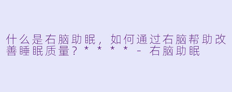 什么是右脑助眠,如何通过右脑帮助改善睡眠质量?****