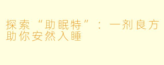 探索“助眠特”：一剂良方助你安然入睡